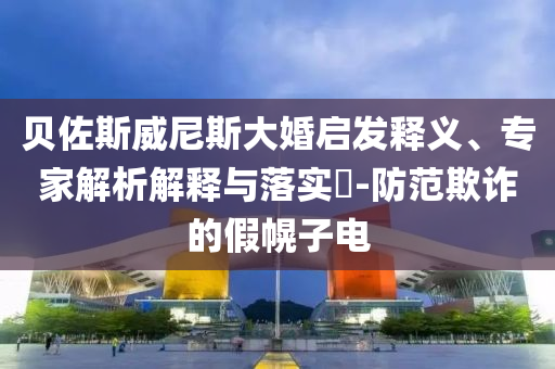 貝佐斯威尼斯大婚啟發(fā)釋義、專家解析解釋與落實?-防范欺詐的假幌子電