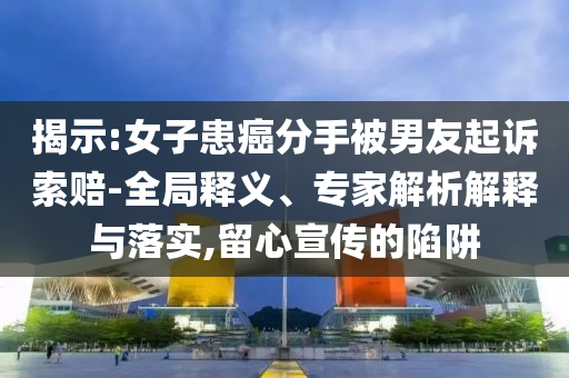 揭示:女子患癌分手被男友起訴索賠-全局釋義、專家解析解釋與落實,留心宣傳的陷阱