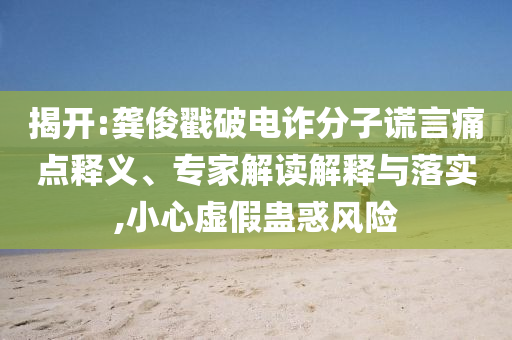 揭開:龔俊戳破電詐分子謊言痛點釋義、專家解讀解釋與落實,小心虛假蠱惑風(fēng)險