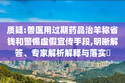 質(zhì)疑:獸醫(yī)用過期藥品治羊稱省錢和警惕虛假宣傳手段,明晰解答、專家解析解釋與落實?