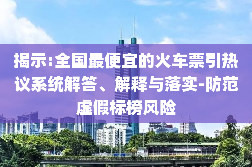 揭示:全國最便宜的火車票引熱議系統(tǒng)解答、解釋與落實-防范虛假標(biāo)榜風(fēng)險