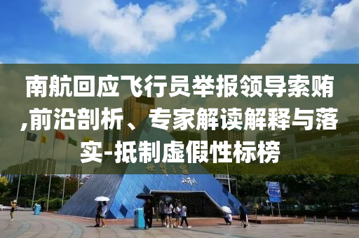南航回應(yīng)飛行員舉報領(lǐng)導(dǎo)索賄,前沿剖析、專家解讀解釋與落實-抵制虛假性標(biāo)榜