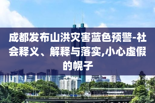 成都發(fā)布山洪災(zāi)害藍(lán)色預(yù)警-社會(huì)釋義、解釋與落實(shí),小心虛假的幌子