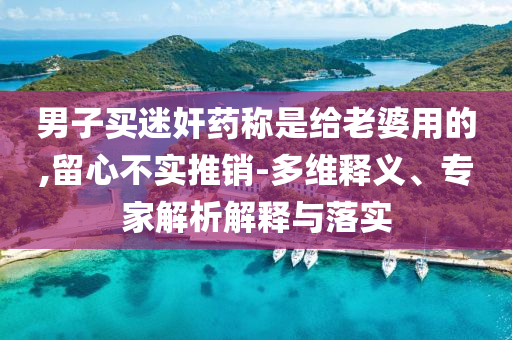 男子買迷奸藥稱是給老婆用的,留心不實(shí)推銷-多維釋義、專家解析解釋與落實(shí)