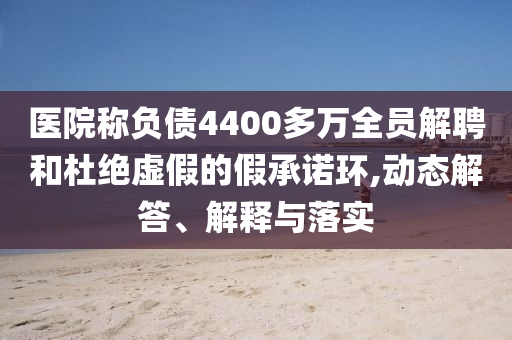 醫(yī)院稱負債4400多萬全員解聘和杜絕虛假的假承諾環(huán),動態(tài)解答、解釋與落實
