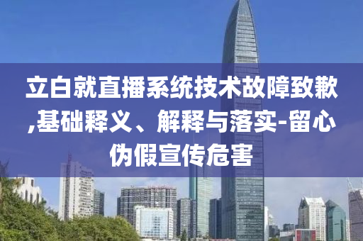 立白就直播系統(tǒng)技術(shù)故障致歉,基礎(chǔ)釋義、解釋與落實-留心偽假宣傳危害