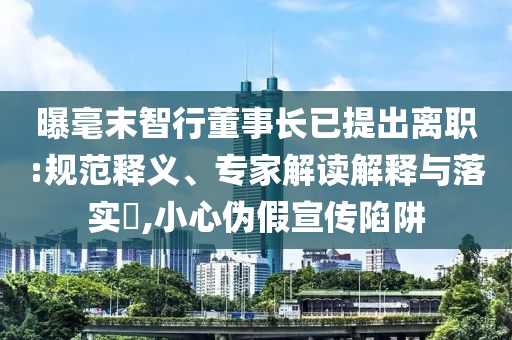 曝毫末智行董事長已提出離職:規(guī)范釋義、專家解讀解釋與落實?,小心偽假宣傳陷阱
