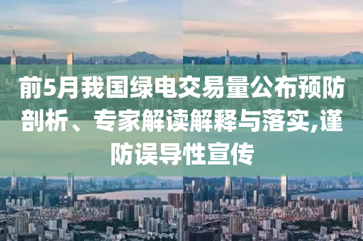 前5月我國綠電交易量公布預(yù)防剖析、專家解讀解釋與落實,謹防誤導(dǎo)性宣傳