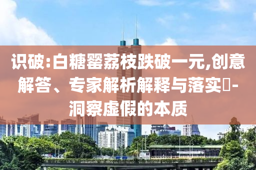 識破:白糖罌荔枝跌破一元,創(chuàng)意解答、專家解析解釋與落實?-洞察虛假的本質(zhì)