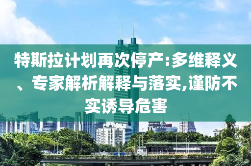 特斯拉計劃再次停產(chǎn):多維釋義、專家解析解釋與落實,謹防不實誘導(dǎo)危害