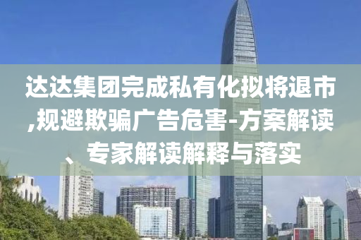 達(dá)達(dá)集團(tuán)完成私有化擬將退市,規(guī)避欺騙廣告危害-方案解讀、專(zhuān)家解讀解釋與落實(shí)