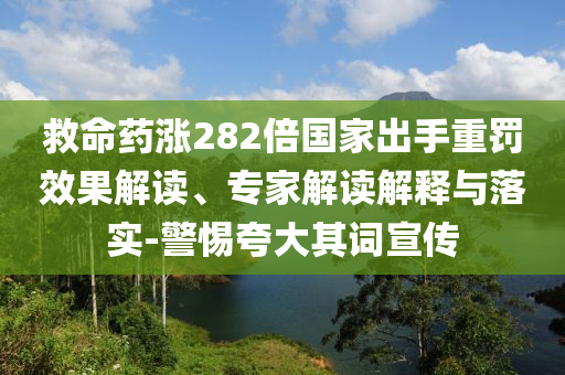 救命藥漲282倍國(guó)家出手重罰效果解讀、專(zhuān)家解讀解釋與落實(shí)-警惕夸大其詞宣傳