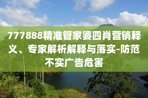 777888精準(zhǔn)管家婆四肖營銷釋義、專家解析解釋與落實-防范不實廣告危害