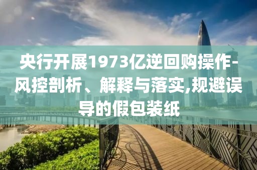 央行開(kāi)展1973億逆回購(gòu)操作-風(fēng)控剖析、解釋與落實(shí),規(guī)避誤導(dǎo)的假包裝紙