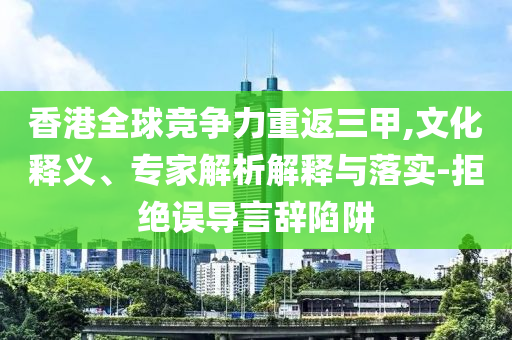 香港全球競爭力重返三甲,文化釋義、專家解析解釋與落實(shí)-拒絕誤導(dǎo)言辭陷阱