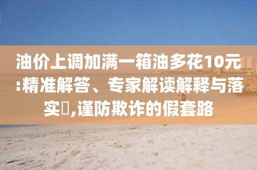 油價(jià)上調(diào)加滿一箱油多花10元:精準(zhǔn)解答、專家解讀解釋與落實(shí)?,謹(jǐn)防欺詐的假套路