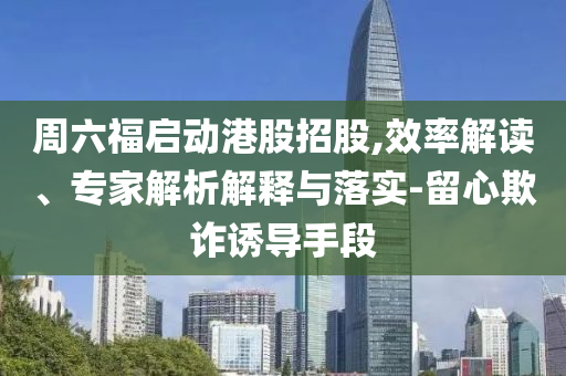 周六福啟動港股招股,效率解讀、專家解析解釋與落實-留心欺詐誘導(dǎo)手段