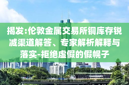 揭發(fā):倫敦金屬交易所銅庫存銳減渠道解答、專家解析解釋與落實-拒絕虛假的假幌子
