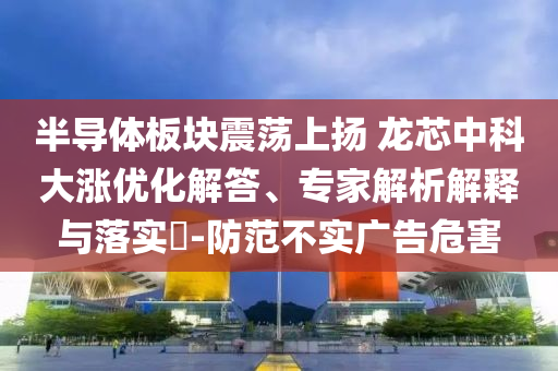 半導(dǎo)體板塊震蕩上揚 龍芯中科大漲優(yōu)化解答、專家解析解釋與落實?-防范不實廣告危害