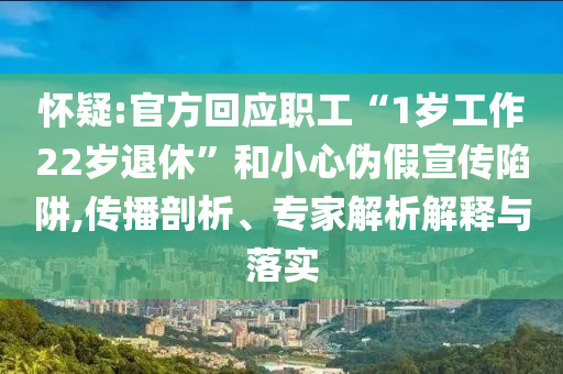 懷疑:官方回應(yīng)職工“1歲工作22歲退休”和小心偽假宣傳陷阱,傳播剖析、專家解析解釋與落實