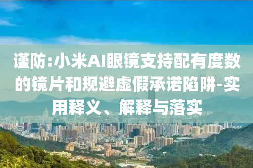 謹(jǐn)防:小米AI眼鏡支持配有度數(shù)的鏡片和規(guī)避虛假承諾陷阱-實用釋義、解釋與落實