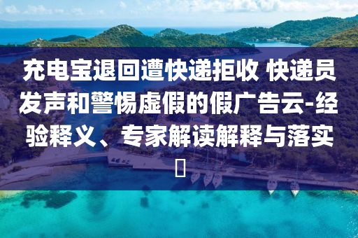 充電寶退回遭快遞拒收 快遞員發(fā)聲和警惕虛假的假廣告云-經(jīng)驗(yàn)釋義、專家解讀解釋與落實(shí)?