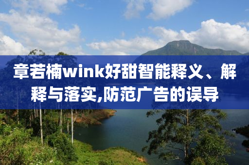 章若楠wink好甜智能釋義、解釋與落實,防范廣告的誤導