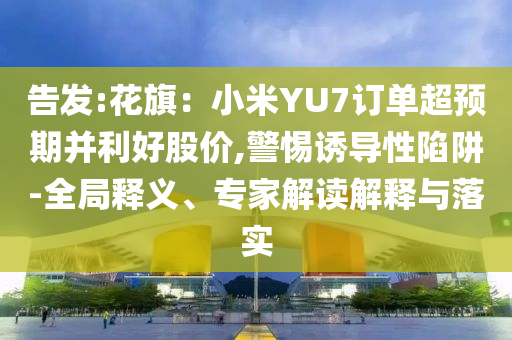 告發(fā):花旗：小米YU7訂單超預期并利好股價,警惕誘導性陷阱-全局釋義、專家解讀解釋與落實