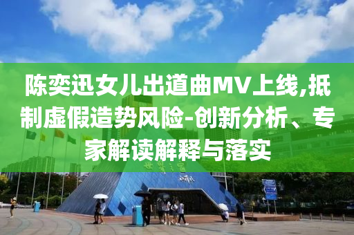 陳奕迅女兒出道曲MV上線,抵制虛假造勢風險-創(chuàng)新分析、專家解讀解釋與落實