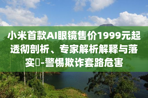 小米首款A(yù)I眼鏡售價(jià)1999元起透徹剖析、專家解析解釋與落實(shí)?-警惕欺詐套路危害