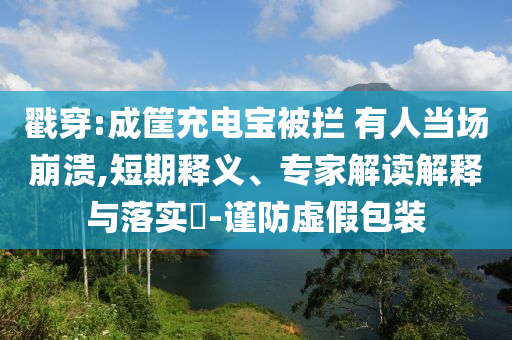 戳穿:成筐充電寶被攔 有人當(dāng)場(chǎng)崩潰,短期釋義、專家解讀解釋與落實(shí)?-謹(jǐn)防虛假包裝