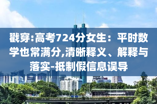 戳穿:高考724分女生：平時(shí)數(shù)學(xué)也常滿分,清晰釋義、解釋與落實(shí)-抵制假信息誤導(dǎo)