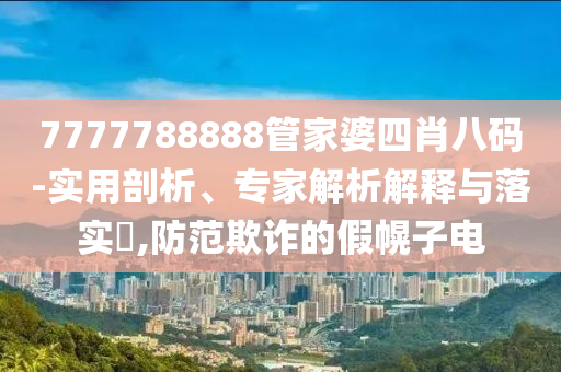 7777788888管家婆四肖八碼-實用剖析、專家解析解釋與落實?,防范欺詐的假幌子電