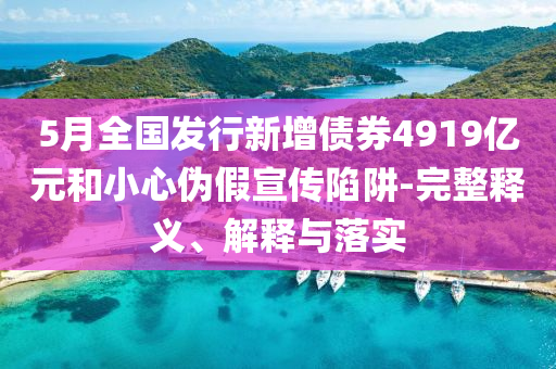 5月全國(guó)發(fā)行新增債券4919億元和小心偽假宣傳陷阱-完整釋義、解釋與落實(shí)