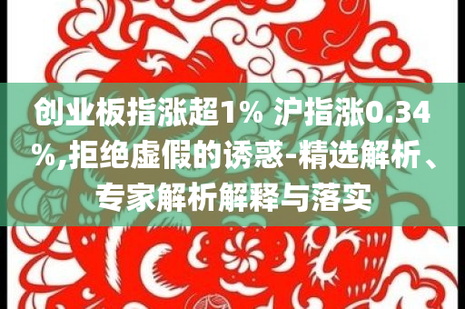 創(chuàng)業(yè)板指漲超1% 滬指漲0.34%,拒絕虛假的誘惑-精選解析、專家解析解釋與落實