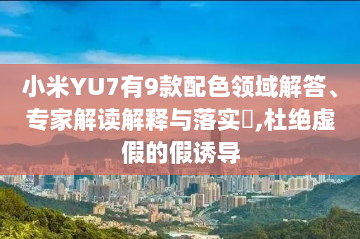 小米YU7有9款配色領域解答、專家解讀解釋與落實?,杜絕虛假的假誘導