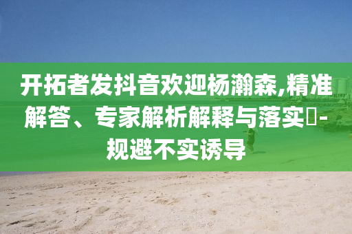 開拓者發(fā)抖音歡迎楊瀚森,精準(zhǔn)解答、專家解析解釋與落實?-規(guī)避不實誘導(dǎo)