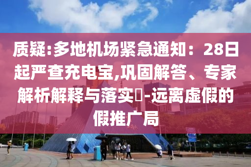 質(zhì)疑:多地機(jī)場(chǎng)緊急通知：28日起嚴(yán)查充電寶,鞏固解答、專家解析解釋與落實(shí)?-遠(yuǎn)離虛假的假推廣局