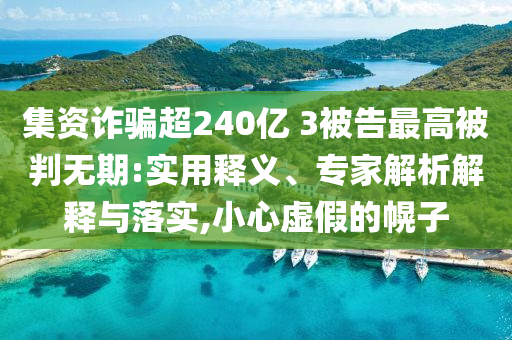 集資詐騙超240億 3被告最高被判無(wú)期:實(shí)用釋義、專家解析解釋與落實(shí),小心虛假的幌子