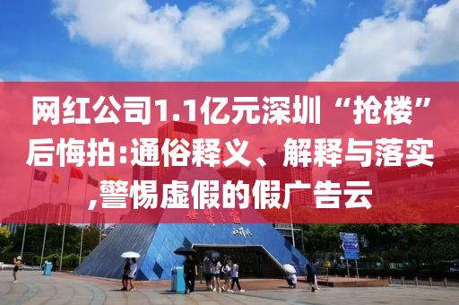 網(wǎng)紅公司1.1億元深圳“搶樓”后悔拍:通俗釋義、解釋與落實(shí),警惕虛假的假?gòu)V告云