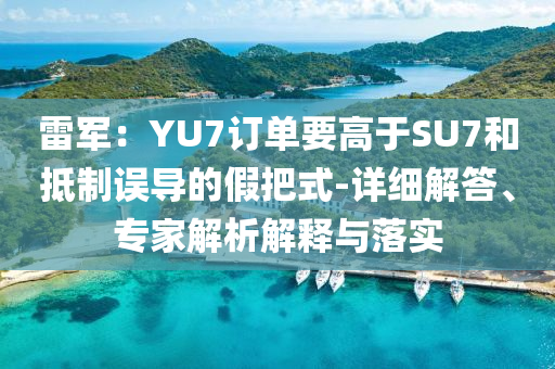 雷軍：YU7訂單要高于SU7和抵制誤導(dǎo)的假把式-詳細(xì)解答、專家解析解釋與落實(shí)