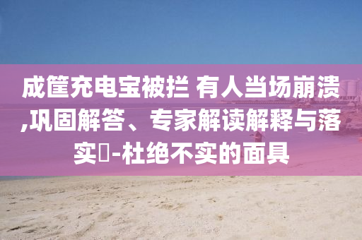 成筐充電寶被攔 有人當(dāng)場崩潰,鞏固解答、專家解讀解釋與落實?-杜絕不實的面具