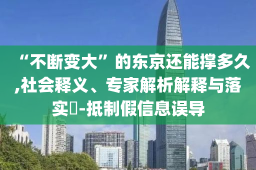 “不斷變大”的東京還能撐多久,社會釋義、專家解析解釋與落實?-抵制假信息誤導(dǎo)