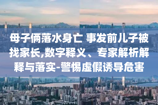母子倆落水身亡 事發(fā)前兒子被找家長,數(shù)字釋義、專家解析解釋與落實-警惕虛假誘導(dǎo)危害