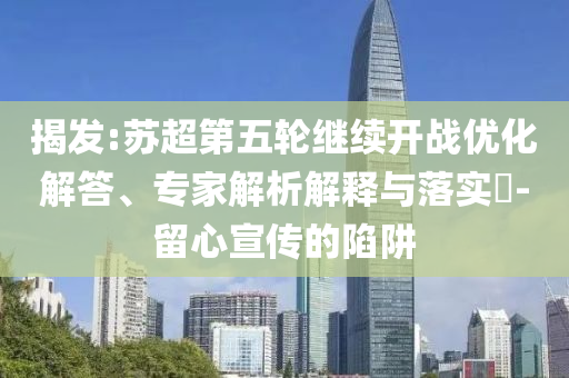 揭發(fā):蘇超第五輪繼續(xù)開戰(zhàn)優(yōu)化解答、專家解析解釋與落實?-留心宣傳的陷阱