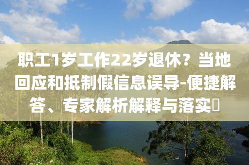 職工1歲工作22歲退休？當(dāng)?shù)鼗貞?yīng)和抵制假信息誤導(dǎo)-便捷解答、專家解析解釋與落實(shí)?