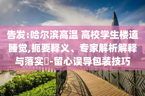 告發(fā):哈爾濱高溫 高校學(xué)生樓道睡覺,扼要釋義、專家解析解釋與落實(shí)?-留心誤導(dǎo)包裝技巧