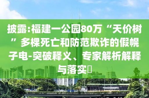 披露:福建一公園80萬“天價(jià)樹”多棵死亡和防范欺詐的假幌子電-突破釋義、專家解析解釋與落實(shí)?
