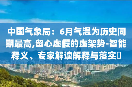 中國氣象局：6月氣溫為歷史同期最高,留心虛假的虛架勢-智能釋義、專家解讀解釋與落實(shí)?