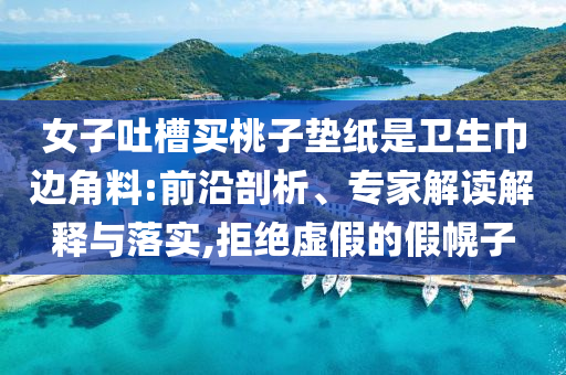 女子吐槽買桃子墊紙是衛(wèi)生巾邊角料:前沿剖析、專家解讀解釋與落實(shí),拒絕虛假的假幌子